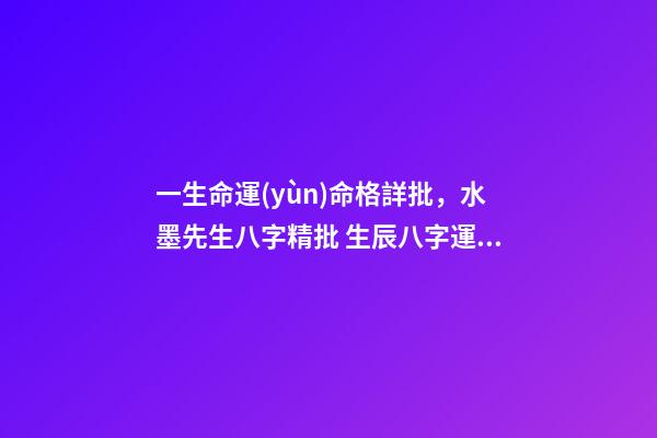 一生命運(yùn)命格詳批，水墨先生八字精批 生辰八字運(yùn)勢(shì)分析，分析生辰八字